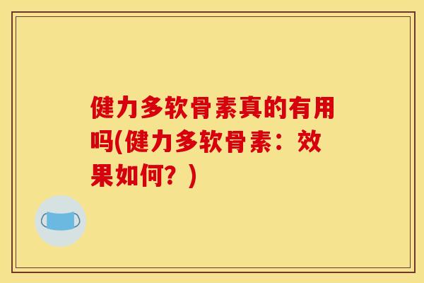 健力多软骨素真的有用吗(健力多软骨素:效果如何?) 健力多软骨素真的有用吗(健力多软骨素:效果如何?)