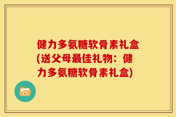 健力多氨糖软骨素礼盒(送父母佳礼物:健力多氨糖软骨素礼盒) 健力多氨糖软骨素礼盒(送父母佳礼物:健力多氨糖软骨素礼盒)