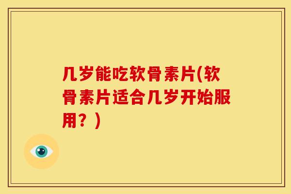 几岁能吃软骨素片(软骨素片适合几岁开始服用?) 几岁能吃软骨素片(软骨素片适合几岁开始服用?)