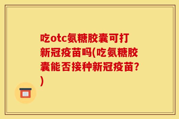 吃otc氨糖胶囊可打新冠疫苗吗(吃氨糖胶囊能否接种新冠疫苗?) 吃otc氨糖胶囊可打新冠疫苗吗(吃氨糖胶囊能否接种新冠疫苗?)