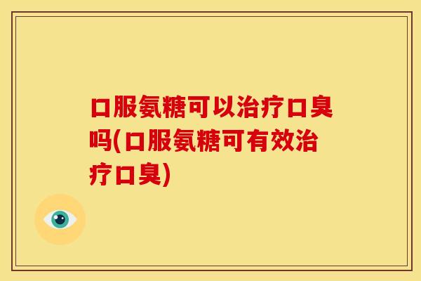 口服氨糖可以口臭吗(口服氨糖可有效口臭)