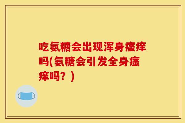 吃氨糖会出现浑身吗(氨糖会引发全身吗?) 吃氨糖会出现浑身吗(氨糖会引发全身吗?)