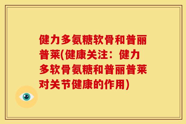 健力多氨糖软骨和普丽普莱(健康关注:健力多软骨氨糖和普丽普莱对关节健康的作用) 健力多氨糖软骨和普丽普莱(健康关注:健力多软骨氨糖和普丽普莱对关节健康的作用)