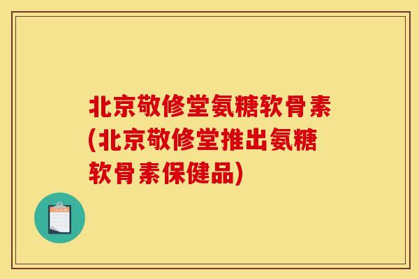 北京敬修堂氨糖软骨素(北京敬修堂推出氨糖软骨素保健品) 北京敬修堂氨糖软骨素(北京敬修堂推出氨糖软骨素保健品)