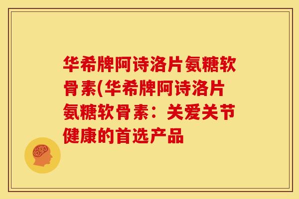 华希牌阿诗洛片氨糖软骨素(华希牌阿诗洛片氨糖软骨素:关爱关节健康的首选产品 华希牌阿诗洛片氨糖软骨素(华希牌阿诗洛片氨糖软骨素:关爱关节健康的首选产品