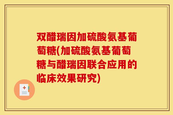 双醋瑞因加硫酸氨基葡萄糖(加硫酸氨基葡萄糖与醋瑞因联合应用的临床效果研究) 双醋瑞因加硫酸氨基葡萄糖(加硫酸氨基葡萄糖与醋瑞因联合应用的临床效果研究)