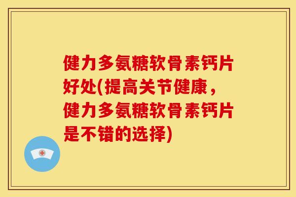 健力多氨糖软骨素钙片好处(提高关节健康,健力多氨糖软骨素钙片是不错的选择) 健力多氨糖软骨素钙片好处(提高关节健康,健力多氨糖软骨素钙片是不错的选择)