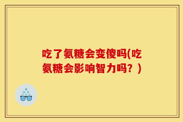 吃了氨糖会变傻吗(吃氨糖会影响智力吗？)