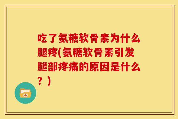 吃了氨糖软骨素为什么腿疼(氨糖软骨素引发腿部的原因是什么?) 吃了氨糖软骨素为什么腿疼(氨糖软骨素引发腿部的原因是什么?)