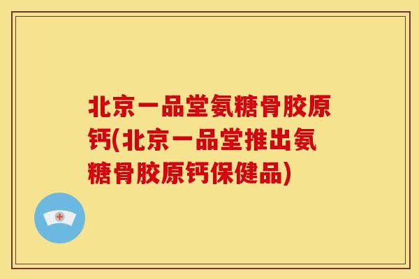 北京一品堂氨糖骨胶原钙(北京一品堂推出氨糖骨胶原钙保健品) 北京一品堂氨糖骨胶原钙(北京一品堂推出氨糖骨胶原钙保健品)