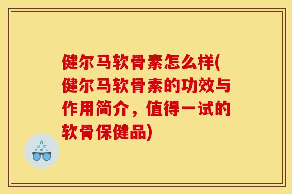 健尔马软骨素怎么样(健尔马软骨素的功效与作用简介,值得一试的软骨保健品) 健尔马软骨素怎么样(健尔马软骨素的功效与作用简介,值得一试的软骨保健品)