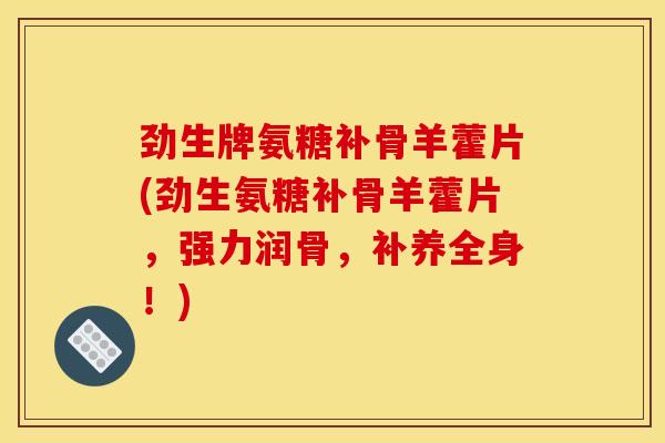 劲生牌氨糖补骨羊藿片(劲生氨糖补骨羊藿片，强力润骨，补养全身！)