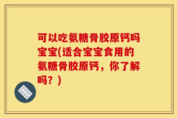 可以吃氨糖骨胶原钙吗宝宝(适合宝宝食用的氨糖骨胶原钙,你了解吗?) 可以吃氨糖骨胶原钙吗宝宝(适合宝宝食用的氨糖骨胶原钙,你了解吗?)