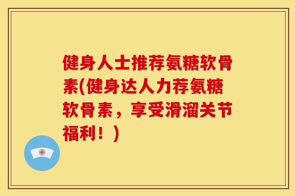 健身人士推荐氨糖软骨素(健身达人力荐氨糖软骨素,享受滑溜关节福利!) 健身人士推荐氨糖软骨素(健身达人力荐氨糖软骨素,享受滑溜关节福利!)