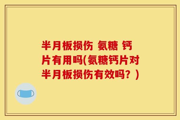 损伤 氨糖 钙片有用吗(氨糖钙片对损伤有效吗?) 损伤 氨糖 钙片有用吗(氨糖钙片对损伤有效吗?)