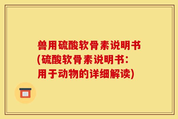 兽用硫酸软骨素说明书(硫酸软骨素说明书：用于动物的详细解读)