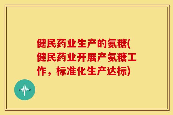 健民药业生产的氨糖(健民药业开展产氨糖工作,标准化生产达标) 健民药业生产的氨糖(健民药业开展产氨糖工作,标准化生产达标)