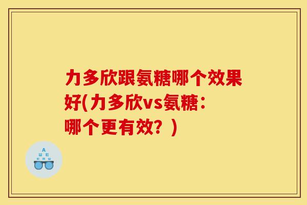 力多欣跟氨糖哪个效果好(力多欣vs氨糖:哪个更有效?) 力多欣跟氨糖哪个效果好(力多欣vs氨糖:哪个更有效?)