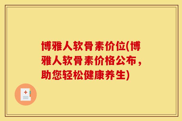 博雅人软骨素价位(博雅人软骨素价格公布，助您轻松健康养生)