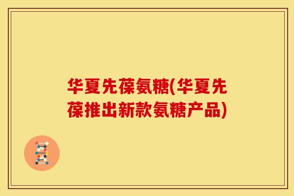 华夏先葆氨糖(华夏先葆推出新款氨糖产品) 华夏先葆氨糖(华夏先葆推出新款氨糖产品)