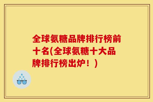 全球氨糖品牌排行榜前十名(全球氨糖十大品牌排行榜出炉!) 全球氨糖品牌排行榜前十名(全球氨糖十大品牌排行榜出炉!)
