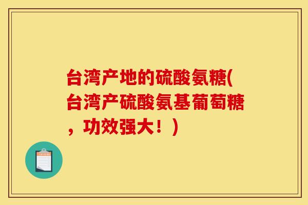 台湾产地的硫酸氨糖(台湾产硫酸氨基葡萄糖，功效强大！)