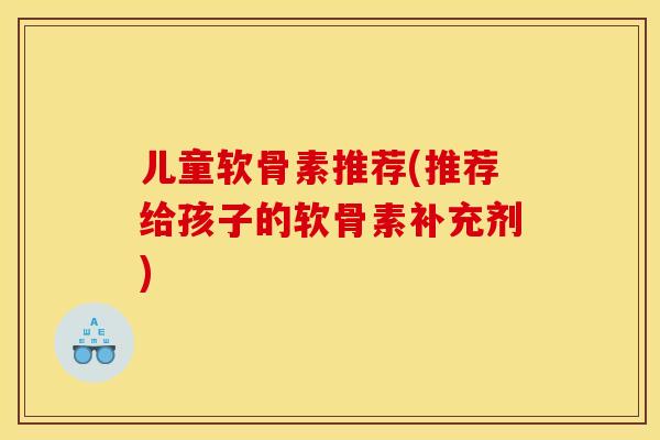 儿童软骨素推荐(推荐给孩子的软骨素补充剂) 儿童软骨素推荐(推荐给孩子的软骨素补充剂)