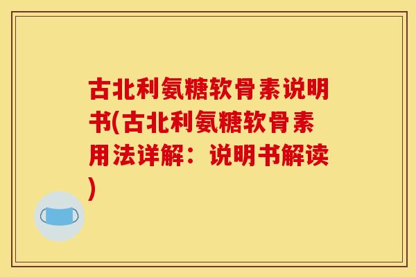 古北利氨糖软骨素说明书(古北利氨糖软骨素用法详解:说明书解读) 古北利氨糖软骨素说明书(古北利氨糖软骨素用法详解:说明书解读)