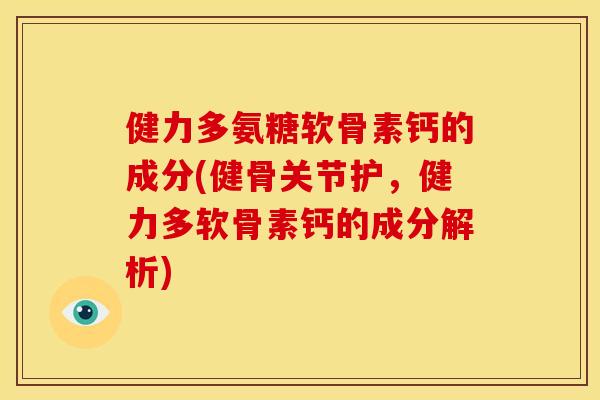 健力多氨糖软骨素钙的成分(健骨关节护,健力多软骨素钙的成分解析) 健力多氨糖软骨素钙的成分(健骨关节护,健力多软骨素钙的成分解析)