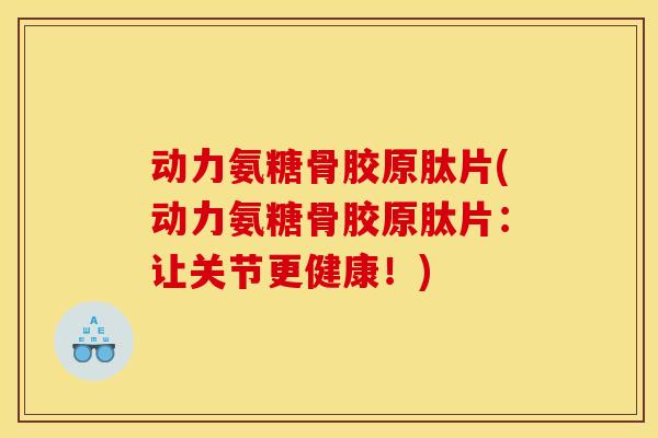 动力氨糖骨胶原肽片(动力氨糖骨胶原肽片:让关节更健康!) 动力氨糖骨胶原肽片(动力氨糖骨胶原肽片:让关节更健康!)