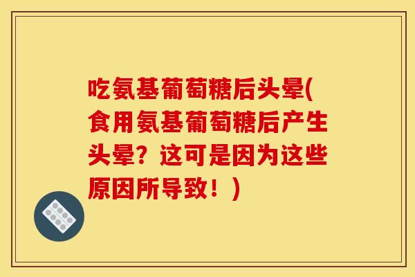 吃氨基葡萄糖后头晕(食用氨基葡萄糖后产生头晕?这可是因为这些原因所导致!) 吃氨基葡萄糖后头晕(食用氨基葡萄糖后产生头晕?这可是因为这些原因所导致!)