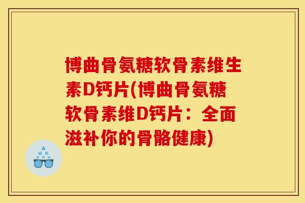 博曲骨氨糖软骨素维生素D钙片(博曲骨氨糖软骨素维D钙片:全面滋补你的骨骼健康) 博曲骨氨糖软骨素维生素D钙片(博曲骨氨糖软骨素维D钙片:全面滋补你的骨骼健康)