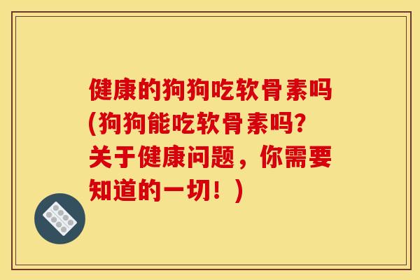 健康的狗狗吃软骨素吗(狗狗能吃软骨素吗?关于健康问题,你需要知道的一切!) 健康的狗狗吃软骨素吗(狗狗能吃软骨素吗?关于健康问题,你需要知道的一切!)