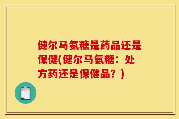 健尔马氨糖是药品还是保健(健尔马氨糖:处方药还是保健品?) 健尔马氨糖是药品还是保健(健尔马氨糖:处方药还是保健品?)
