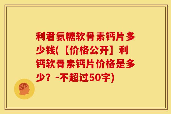 利君氨糖软骨素钙片多少钱(【价格公开】利钙软骨素钙片价格是多少？-不超过50字)