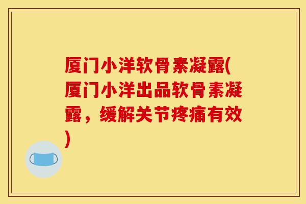 厦门小洋软骨素凝露(厦门小洋出品软骨素凝露,缓解关节有效) 厦门小洋软骨素凝露(厦门小洋出品软骨素凝露,缓解关节有效)