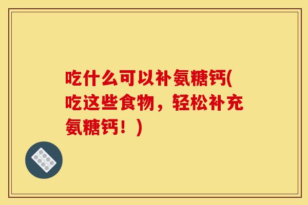 吃什么可以补氨糖钙(吃这些食物,轻松补充氨糖钙!) 吃什么可以补氨糖钙(吃这些食物,轻松补充氨糖钙!)