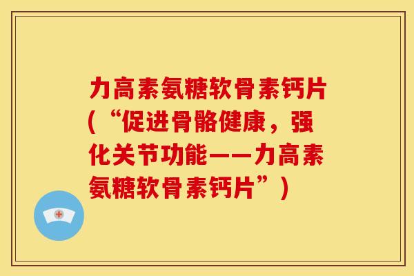 力高素氨糖软骨素钙片(“促进骨骼健康,强化关节功能——力高素氨糖软骨素钙片”) 力高素氨糖软骨素钙片(“促进骨骼健康,强化关节功能——力高素氨糖软骨素钙片”)