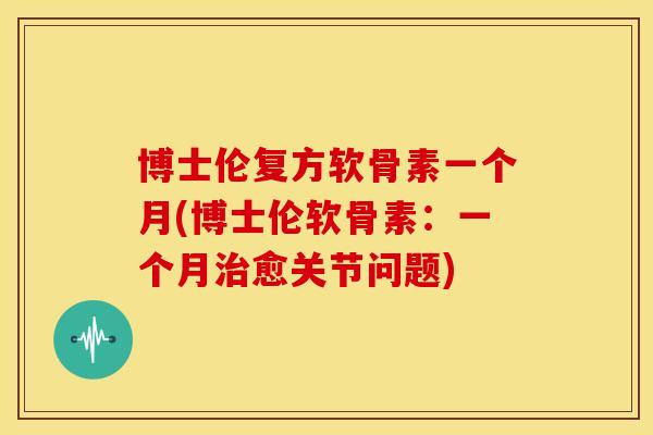 博士伦复方软骨素一个月(博士伦软骨素:一个月愈关节问题) 博士伦复方软骨素一个月(博士伦软骨素:一个月愈关节问题)
