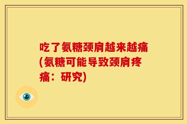 吃了氨糖颈肩越来越痛(氨糖可能导致颈肩:研究) 吃了氨糖颈肩越来越痛(氨糖可能导致颈肩:研究)