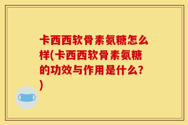 卡西西软骨素氨糖怎么样(卡西西软骨素氨糖的功效与作用是什么?) 卡西西软骨素氨糖怎么样(卡西西软骨素氨糖的功效与作用是什么?)