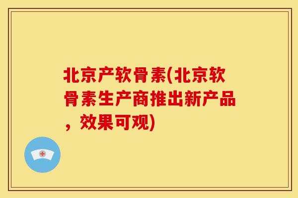 北京产软骨素(北京软骨素生产商推出新产品，效果可观)