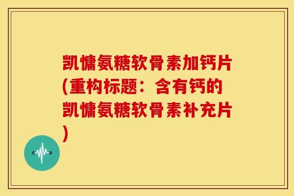 凯慵氨糖软骨素加钙片(重构标题:含有钙的凯慵氨糖软骨素补充片) 凯慵氨糖软骨素加钙片(重构标题:含有钙的凯慵氨糖软骨素补充片)