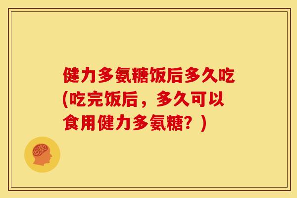 健力多氨糖饭后多久吃(吃完饭后,多久可以食用健力多氨糖?) 健力多氨糖饭后多久吃(吃完饭后,多久可以食用健力多氨糖?)