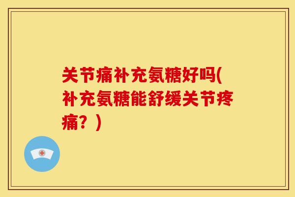 关节痛补充氨糖好吗(补充氨糖能舒缓关节？)