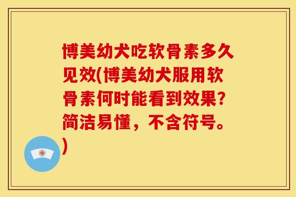 博美幼犬吃软骨素多久见效(博美幼犬服用软骨素何时能看到效果？简洁易懂，不含符号。)