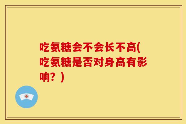 吃氨糖会不会长不高(吃氨糖是否对身高有影响?) 吃氨糖会不会长不高(吃氨糖是否对身高有影响?)