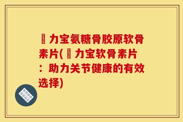 傦力宝氨糖骨胶原软骨素片(傦力宝软骨素片:助力关节健康的有效选择) 傦力宝氨糖骨胶原软骨素片(傦力宝软骨素片:助力关节健康的有效选择)