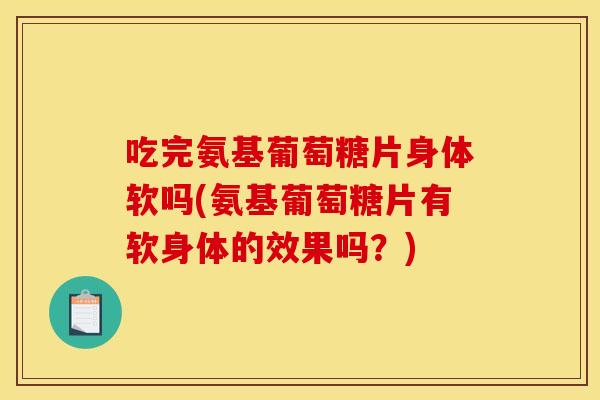 吃完氨基葡萄糖片身体软吗(氨基葡萄糖片有软身体的效果吗?) 吃完氨基葡萄糖片身体软吗(氨基葡萄糖片有软身体的效果吗?)