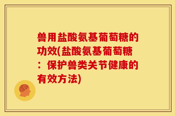 兽用盐酸氨基葡萄糖的功效(盐酸氨基葡萄糖：保护兽类关节健康的有效方法)